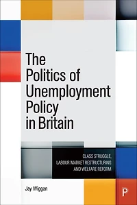 The Politics of Unemployment Policy Britain: Class Struggle, Labour Market Restructuring and Welfare Reform