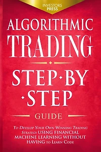 Algorithmic Trading: Step-By-Step Guide to Develop Your Own Winning Trading Strategy Using Financial Machine Learning Without Having to Learn Code