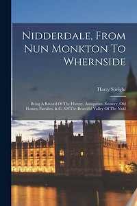 Nidderdale, From Nun Monkton To Whernside: Being A Record Of The History, Antiquities, Scenery, Old Homes, Families, & C., Of The Beautiful Valley Of The Nidd