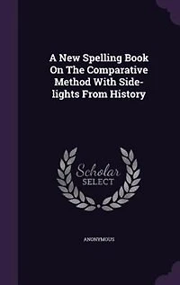A New Spelling Book on the Comparative Method: With Side-Lights From History (Classic Reprint)