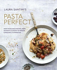 Pasta Perfect: Over 70 Delicious Recipes, From Authentic Classics To Modern & Healthful Alternatives