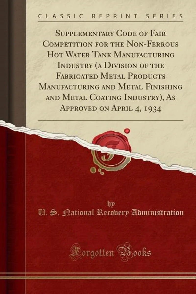 Supplementary Code of Fair Competition for the Non-Ferrous Hot Water Tank Manufacturing Industry (a Division Fabricated Metal Products and Finishing Coating Industry), As Approved on April 4, 1934 (Classic Reprint)