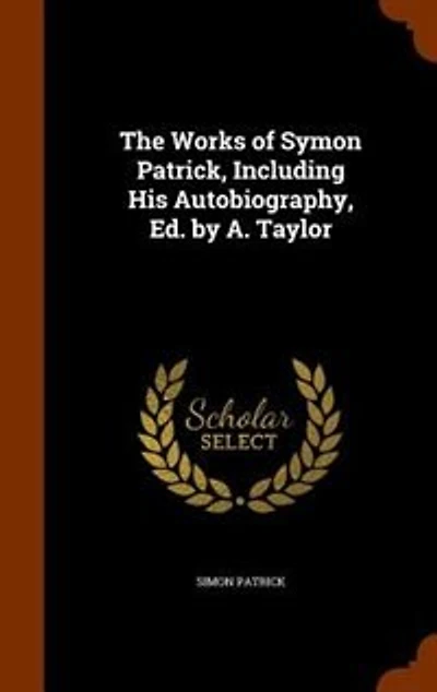 The Works of Symon Patrick, Including His Autobiography, Ed. by A. Taylor