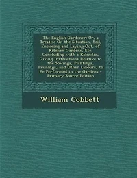 the English Gardener: Or, a Treatise On Situation, Soil, Enclosing and Laying-Out, of Kitchen Gardens, Etc. Concludin