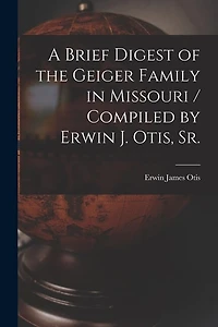A Brief Digest of the Geiger Family in Missouri / Compiled by Erwin J. Otis, Sr.