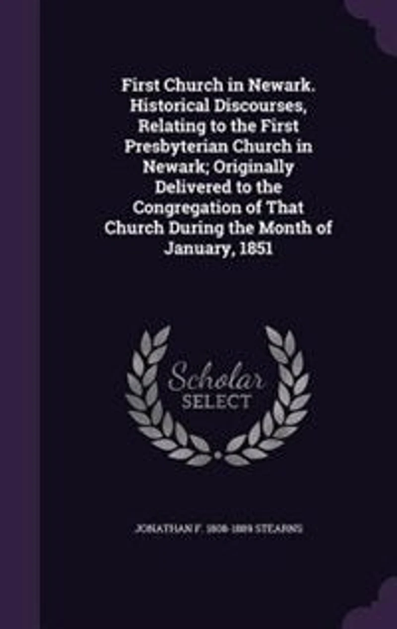 First Church in Newark. Historical Discourses, Relating to the First Presbyterian Church in Newark; Originally Delivered to the Congregation of That Church During the Month of January, 1851