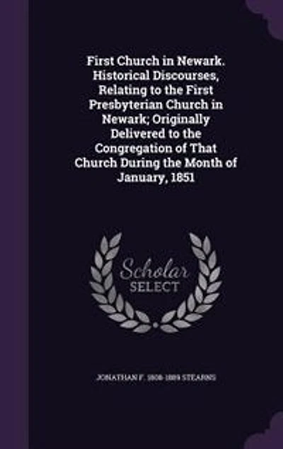 First Church in Newark. Historical Discourses, Relating to the First Presbyterian Church in Newark; Originally Delivered to the Congregation of That Church During the Month of January, 1851