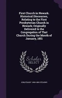 First Church in Newark. Historical Discourses, Relating to the First Presbyterian Church in Newark; Originally Delivered to the Congregation of That Church During the Month of January, 1851