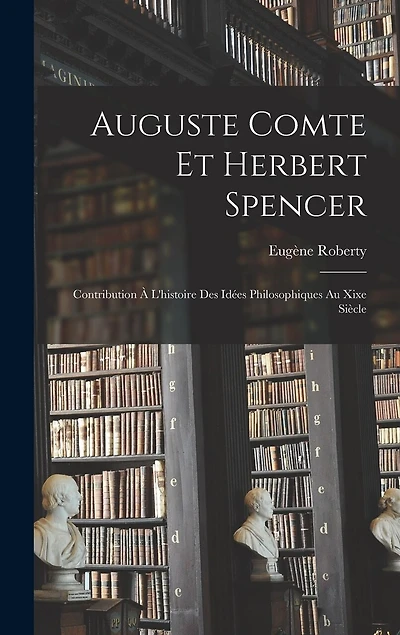 Auguste Comte Et Herbert Spencer: Contribution À L'histoire Des Idées Philosophiques Au Xixe Siècle