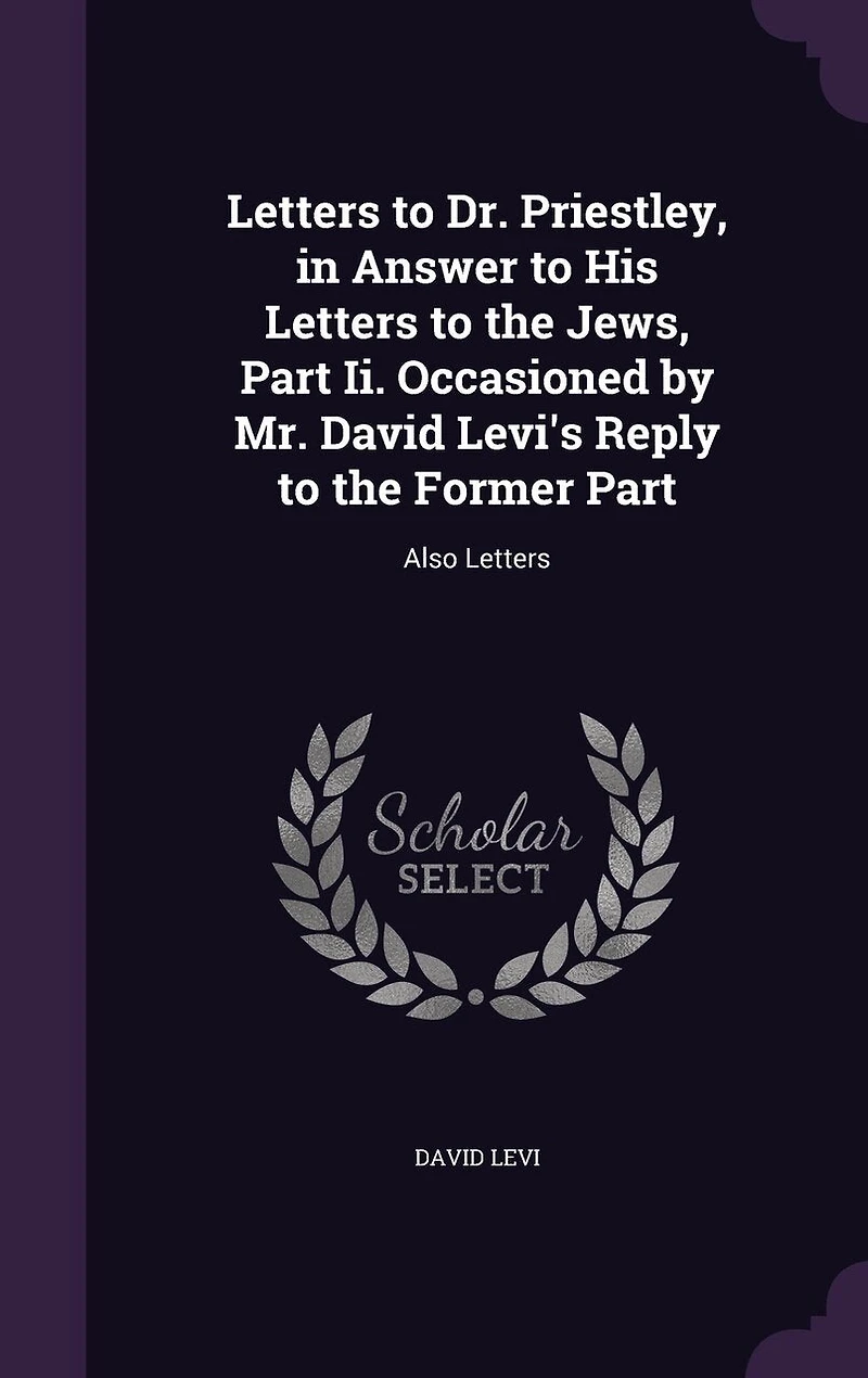 Letters to Dr. Priestley, Answer His the Jews, Part Ii. Occasioned by Mr. David Levi's Reply Former Part: Also