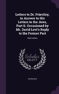 Letters to Dr. Priestley, Answer His the Jews, Part Ii. Occasioned by Mr. David Levi's Reply Former Part: Also
