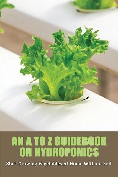 An A To Z Guidebook On Hydroponics: Start Growing Vegetables At Home Without Soil: Hydroponics And Aquaponics Books