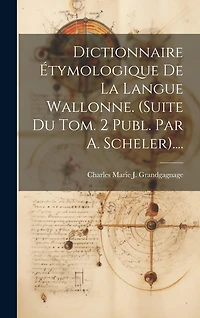 Dictionnaire Étymologique De La Langue Wallonne. (suite Du Tom. 2 Publ. Par A. Scheler