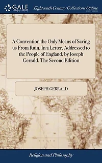a Convention The Only Means of Saving us From Ruin. Letter, Addressed to People England, by Joseph Gerrald. Second Edition
