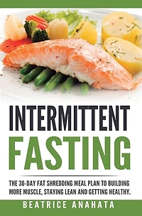 Intermittent Fasting: The 30-Day Fat shredding meal plan to building more muscle, staying lean and getting
