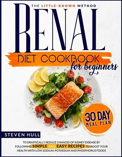 Renal Diet Cookbook for Beginners: The Little-Known Method To Drastically Reduce Chances Of Kidney Disease By Following Recipes to Boost Your Health With Low Sodium, Potassium and Phosphorus foods
