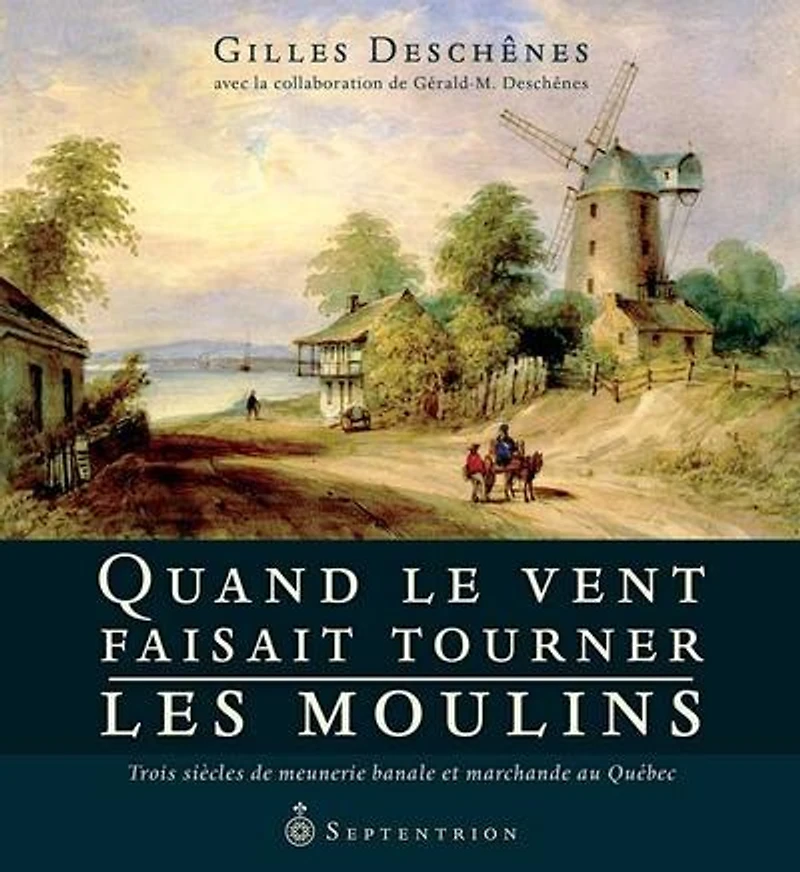 Quand le vent faisait tourner les moulins: trois siècles de meunerie banale et marchande au Québec