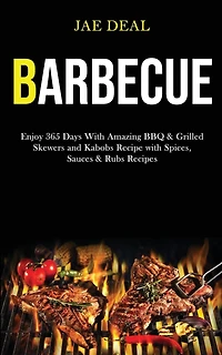 Barbecue: Enjoy 365 Days With Amazing Bbq & Grilled Skewers and Kabobs Recipe With Spices, Sauces & Rubs Recipes