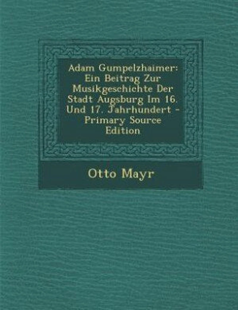 Adam Gumpelzhaimer: Ein Beitrag zur Musikgeschichte der Stadt Augsburg im 16; Und 17; Jahrhundert (Classic Reprint)