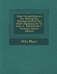Adam Gumpelzhaimer: Ein Beitrag zur Musikgeschichte der Stadt Augsburg im 16; Und 17; Jahrhundert (Classic Reprint)