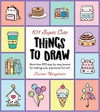 101 Super Cute Things To Draw: More Than 100 Step-by-step Lessons For Making Cute, Expressive, Fun Art!