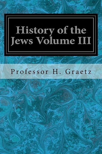 History of the Jews Volume III: From the Revolt Against the Zendik (511 C.E.) to the Capture of St. Jean d'Acre by the Mahometans (1291 C.E.)