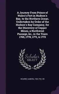 a Journey From Prince of Wales's Fort Hudson's Bay, to the Northern Ocean. Undertaken By Order Bay Company, for Discovery Copper Mines, North West Passage, &c. Years 1769, 1770, 1771, & 1772. Samuel Hearne