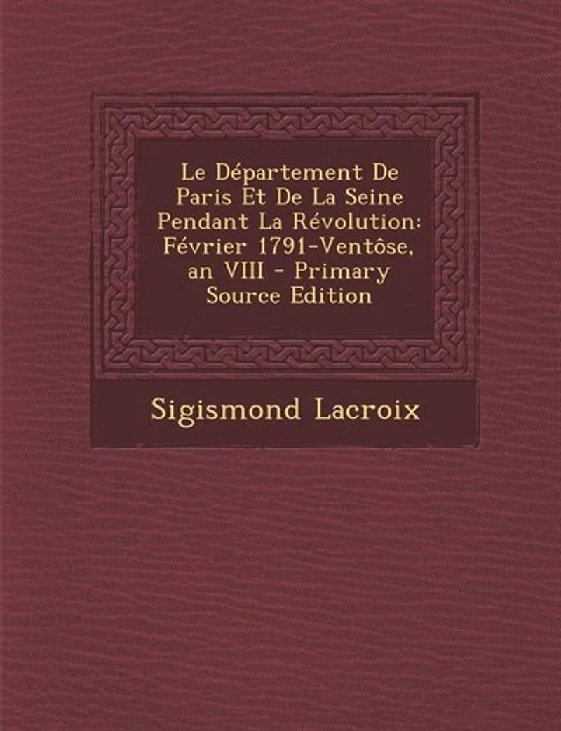 Le Département de Paris Et la Seine Pendant Révolution: Février 1791-Ventôse An VIII (Classic Reprint)