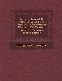 Le Département de Paris Et la Seine Pendant Révolution: Février 1791-Ventôse An VIII (Classic Reprint)