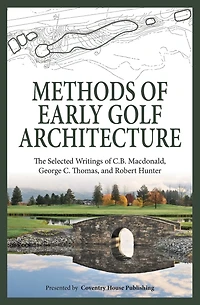 Methods of Early Golf Architecture: The Selected Writings of C.B. Macdonald, George C. Thomas, Robert Hunter