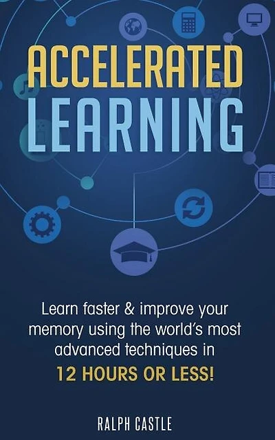 Accelerated Learning: Learn Faster & Improve Your Memory Using the World's Most Advanced Techniques in 12 Hours or Less!