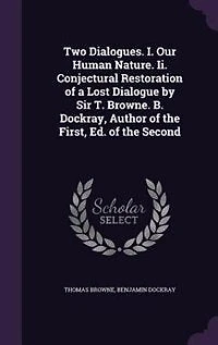 Two Dialogues. I. Our Human Nature. Ii. Conjectural Restoration of a Lost Dialogue by Sir T. Browne. B. Dockray, Author the First, Ed. Second