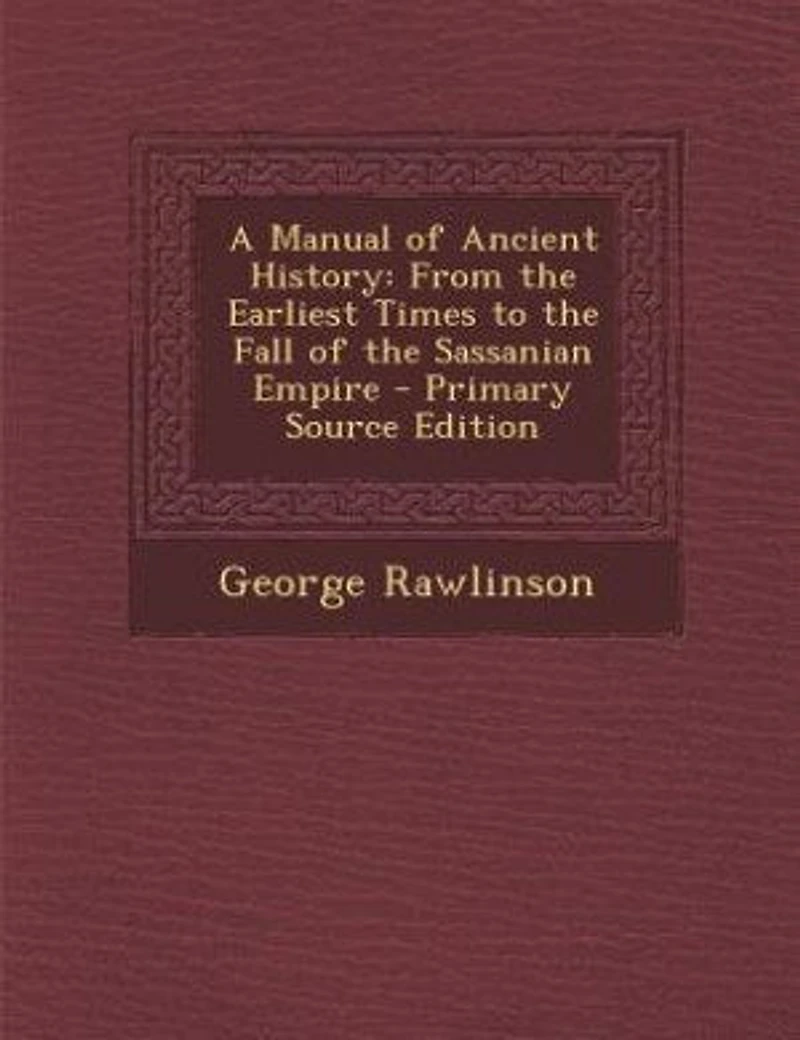 A Manual of Ancient History: From the Earliest Times to the Fall of the Sassanian Empire - Primary Source Edition