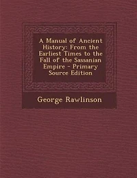 A Manual of Ancient History: From the Earliest Times to the Fall of the Sassanian Empire - Primary Source Edition