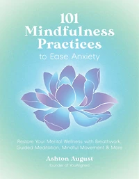 101 Mindfulness Practices to Ease Anxiety: Restore Your Mental Wellness with Breathwork, Guided Meditation, Mindful Movement & More