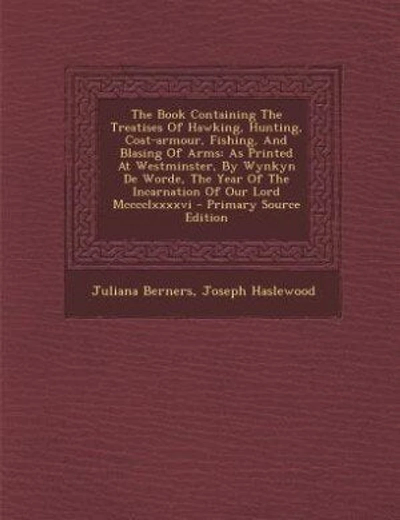The Book Containing Treatises Of Hawking, Hunting, Coat-armour, Fishing, And Blasing Arms: As Printed At Westminster, By Wynkyn De Worde, Year Incarnation Our Lord Mcccclxxxxvi