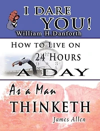 The Wisdom of William H. Danforth, James Allen & Arnold Bennett- Including: I Dare You!, As a Man Thinketh & How to Live on 24 Hours a Day