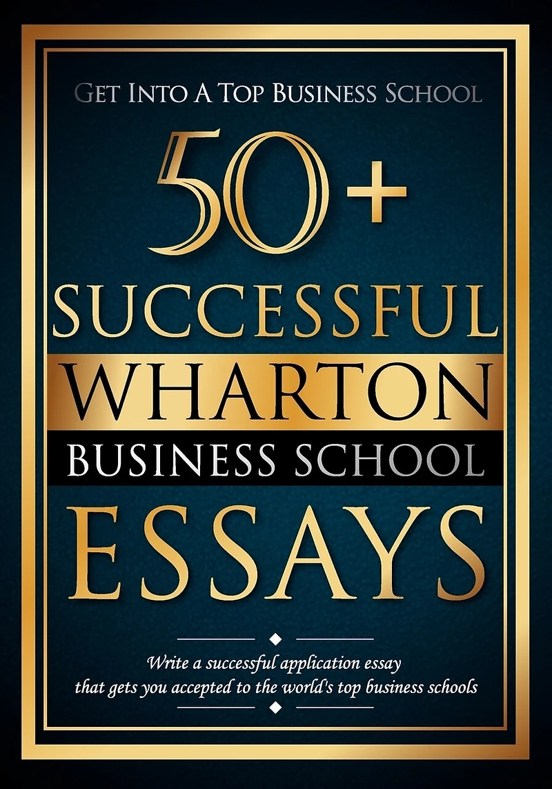 50+ Successful Wharton Business School Essays: Successful Application Essays - Gain Entry to the World's Top Business Schools