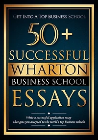50+ Successful Wharton Business School Essays: Successful Application Essays - Gain Entry to the World's Top Business Schools