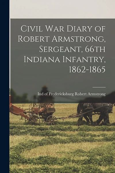 Civil War Diary of Robert Armstrong, Sergeant, 66th Indiana Infantry, 1862-1865