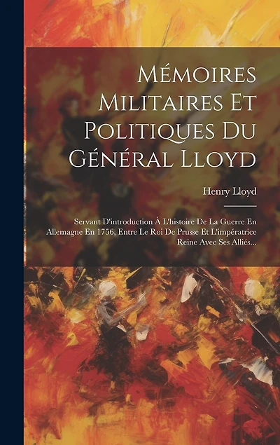 Mémoires Militaires Et Politiques Du Général Lloyd: Servant D'introduction À L'histoire De La Guerre En Allemagne En 1756, Entre Le Roi De Prusse Et L'impératrice Reine Avec Ses Alliés...