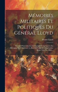 Mémoires Militaires Et Politiques Du Général Lloyd: Servant D'introduction À L'histoire De La Guerre En Allemagne En 1756, Entre Le Roi De Prusse Et L'impératrice Reine Avec Ses Alliés...