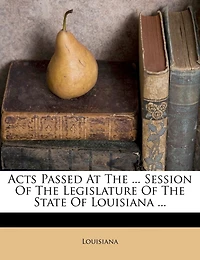 Acts Passed At The ... Session Of The Legislature Of The State Of Louisiana ...