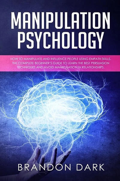 Manipulation Psychology: How to Manipulate and Influence People Using Empath Skills. The Complete Beginner's Guide to Learn the Best Persuasion Techniques and Avoid Manipulation in Relationships