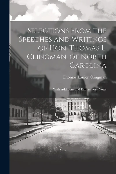 Selections From the Speeches and Writings of Hon. Thomas L. Clingman, of North Carolina: With Additions and Explanatory Notes