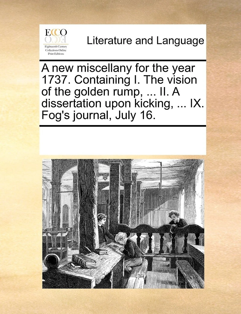 A New Miscellany For The Year 1737. Containing I. Vision Of Golden Rump, ... Ii. Dissertation Upon Kicking, Ix. Fog's Journal, July 16.