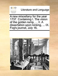 A New Miscellany For The Year 1737. Containing I. Vision Of Golden Rump, ... Ii. Dissertation Upon Kicking, Ix. Fog's Journal, July 16.