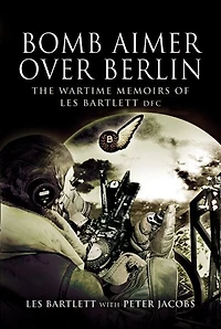 Bomb Aimer Over Berlin: The Wartime Memoirs of Les Bartlett DFM