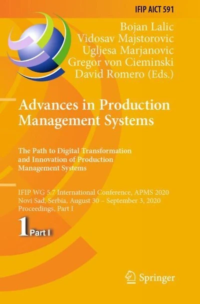 Advances in Production Management Systems. The Path to Digital Transformation and Innovation of Production Management Systems: IFIP WG 5.7 International Conference, APMS 2020, Novi Sad, Serbia, August 30 - September 3, 2020, Proceedings, Part I