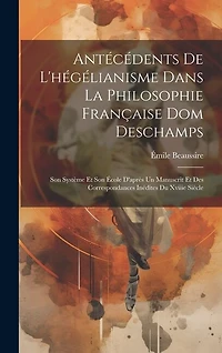 Antécédents De L'hégélianisme Dans La Philosophie Française Dom Deschamps: Son Système Et Son École D'après Un Manuscrit Et Des Correspondances Inédites Du Xviiie Siècle